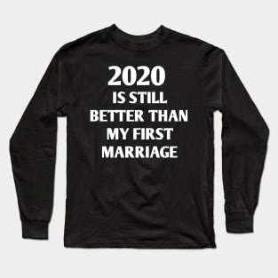 IS 2020 STILL BETTER THAN MY FIRST MARRIAGE Long Sleeve T-Shirt